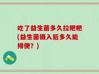 吃了益生菌多久拉粑粑(益生菌摄入后多久能排便？)