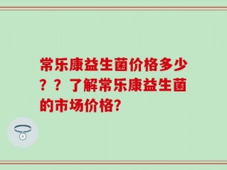 常乐康益生菌价格多少？？了解常乐康益生菌的市场价格？