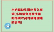 小奶猫益生菌吃多久有效(小奶猫食用益生菌的持续时间对猫咪健康的影响)