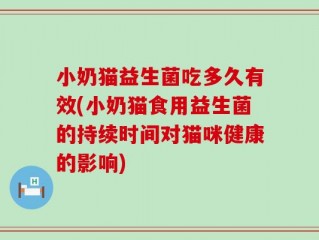 小奶猫益生菌吃多久有效(小奶猫食用益生菌的持续时间对猫咪健康的影响)