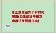 修正益生菌冻干粉如何服用(益生菌冻干粉正确用法及服用指南)