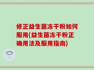 修正益生菌冻干粉如何服用(益生菌冻干粉正确用法及服用指南)