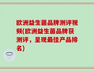 欧洲益生菌品牌测评视频(欧洲益生菌品牌获测评，呈现最佳产品排名)
