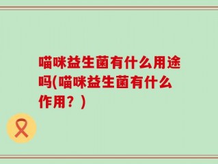 喵咪益生菌有什么用途吗(喵咪益生菌有什么作用？)