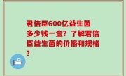 君倍臣600亿益生菌多少钱一盒？了解君倍臣益生菌的价格和规格？