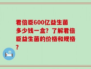 君倍臣600亿益生菌多少钱一盒？了解君倍臣益生菌的价格和规格？