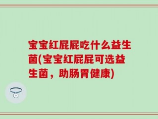 宝宝红屁屁吃什么益生菌(宝宝红屁屁可选益生菌，助肠胃健康)