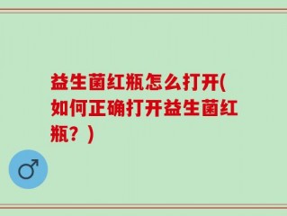 益生菌红瓶怎么打开(如何正确打开益生菌红瓶？)