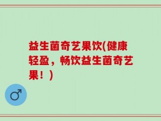 益生菌奇艺果饮(健康轻盈，畅饮益生菌奇艺果！)
