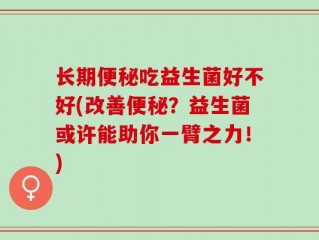 长期便秘吃益生菌好不好(改善便秘？益生菌或许能助你一臂之力！)