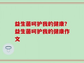 益生菌呵护我的健康？益生菌呵护我的健康作文