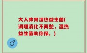 大人脾胃湿热益生菌(调理消化不再愁，湿热益生菌助你保。)
