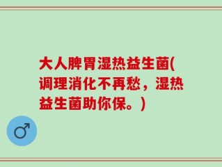 大人脾胃湿热益生菌(调理消化不再愁，湿热益生菌助你保。)