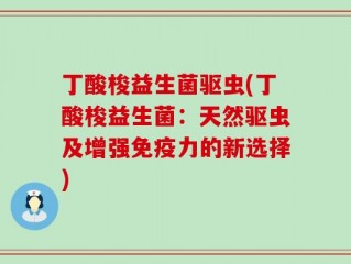 丁酸梭益生菌驱虫(丁酸梭益生菌：天然驱虫及增强免疫力的新选择)