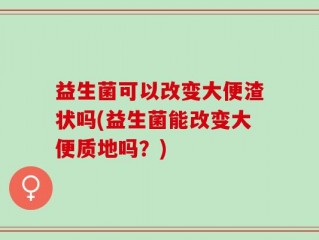 益生菌可以改变大便渣状吗(益生菌能改变大便质地吗？)