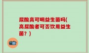 尿酸高可喝益生菌吗(高尿酸者可否饮用益生菌？)