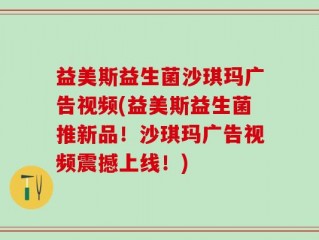 益美斯益生菌沙琪玛广告视频(益美斯益生菌推新品！沙琪玛广告视频震撼上线！)