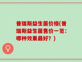 普瑞斯益生菌价格(普瑞斯益生菌售价一览：哪种效果最好？)