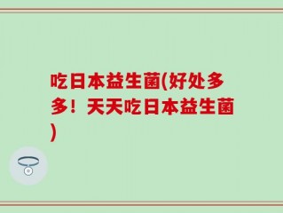 吃日本益生菌(好处多多！天天吃日本益生菌)