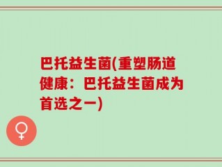 巴托益生菌(重塑肠道健康：巴托益生菌成为首选之一)