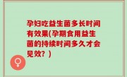 孕妇吃益生菌多长时间有效果(孕期食用益生菌的持续时间多久才会见效？)