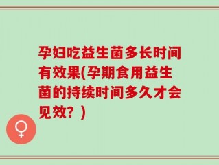 孕妇吃益生菌多长时间有效果(孕期食用益生菌的持续时间多久才会见效？)