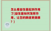 怎么看益生菌起到作用了(益生菌如何发挥作用，让您的肠道更健康？)