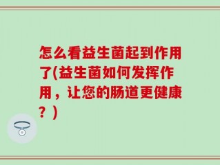 怎么看益生菌起到作用了(益生菌如何发挥作用，让您的肠道更健康？)