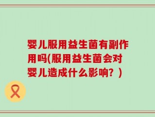 婴儿服用益生菌有副作用吗(服用益生菌会对婴儿造成什么影响？)