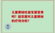 儿童便秘吃益生菌管用吗？益生菌对儿童便秘的疗效分析？