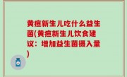 黄疸新生儿吃什么益生菌(黄疸新生儿饮食建议：增加益生菌摄入量)
