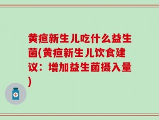 黄疸新生儿吃什么益生菌(黄疸新生儿饮食建议：增加益生菌摄入量)