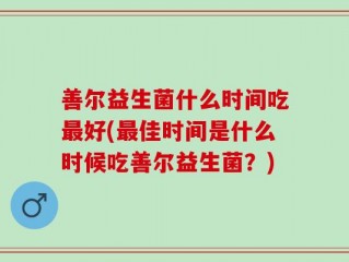 善尔益生菌什么时间吃最好(最佳时间是什么时候吃善尔益生菌？)
