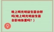 晚上喝光明益生菌会胖吗(晚上喝光明益生菌会影响体重吗？)