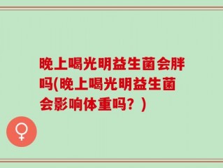 晚上喝光明益生菌会胖吗(晚上喝光明益生菌会影响体重吗？)