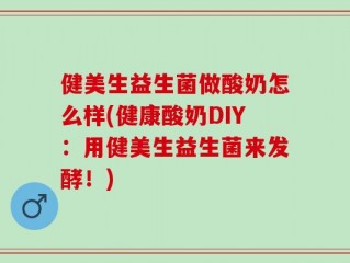 健美生益生菌做酸奶怎么样(健康酸奶DIY：用健美生益生菌来发酵！)