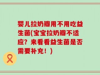 婴儿拉奶瓣用不用吃益生菌(宝宝拉奶瓣不适应？来看看益生菌是否需要补充！)