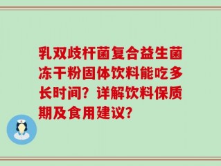 乳双歧杆菌复合益生菌冻干粉固体饮料能吃多长时间？详解饮料保质期及食用建议？
