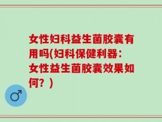 女性妇科益生菌胶囊有用吗(妇科保健利器：女性益生菌胶囊效果如何？)
