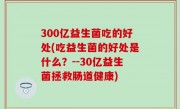 300亿益生菌吃的好处(吃益生菌的好处是什么？--30亿益生菌拯救肠道健康)
