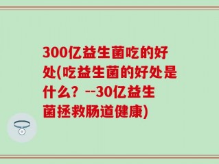 300亿益生菌吃的好处(吃益生菌的好处是什么？--30亿益生菌拯救肠道健康)