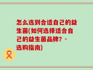 怎么选到合适自己的益生菌(如何选择适合自己的益生菌品牌？- 选购指南)