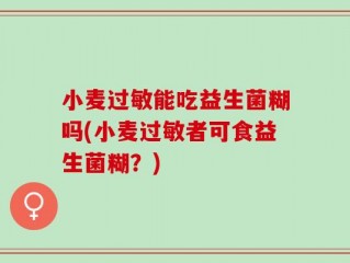 小麦过敏能吃益生菌糊吗(小麦过敏者可食益生菌糊？)