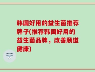 韩国好用的益生菌推荐牌子(推荐韩国好用的益生菌品牌，改善肠道健康)