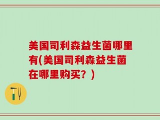 美国司利森益生菌哪里有(美国司利森益生菌在哪里购买？)