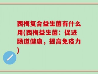西梅复合益生菌有什么用(西梅益生菌：促进肠道健康，提高免疫力)
