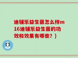 迪辅乐益生菌怎么样m16迪辅乐益生菌的功效和效果有哪些？)