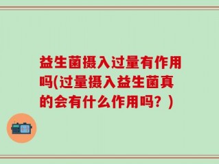 益生菌摄入过量有作用吗(过量摄入益生菌真的会有什么作用吗？)
