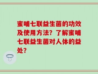 蜜哺七联益生菌的功效及使用方法？了解蜜哺七联益生菌对人体的益处？