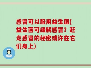 感冒可以服用益生菌(益生菌可缓解感冒？赶走感冒的秘密或许在它们身上)
